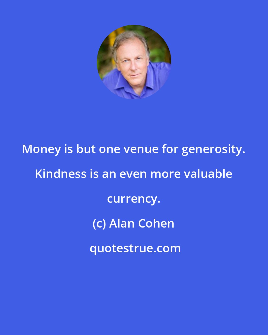 Alan Cohen: Money is but one venue for generosity. Kindness is an even more valuable currency.