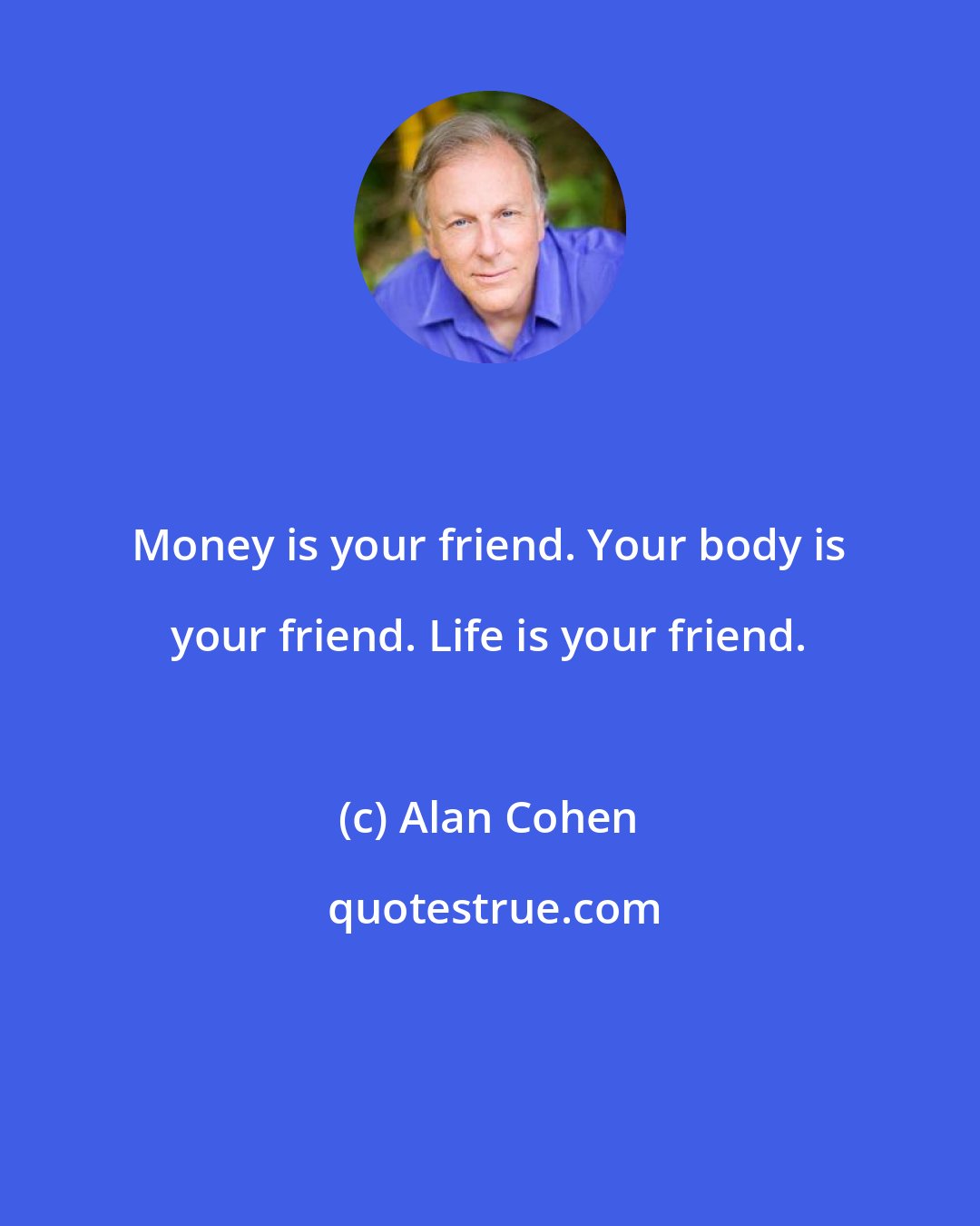 Alan Cohen: Money is your friend. Your body is your friend. Life is your friend.