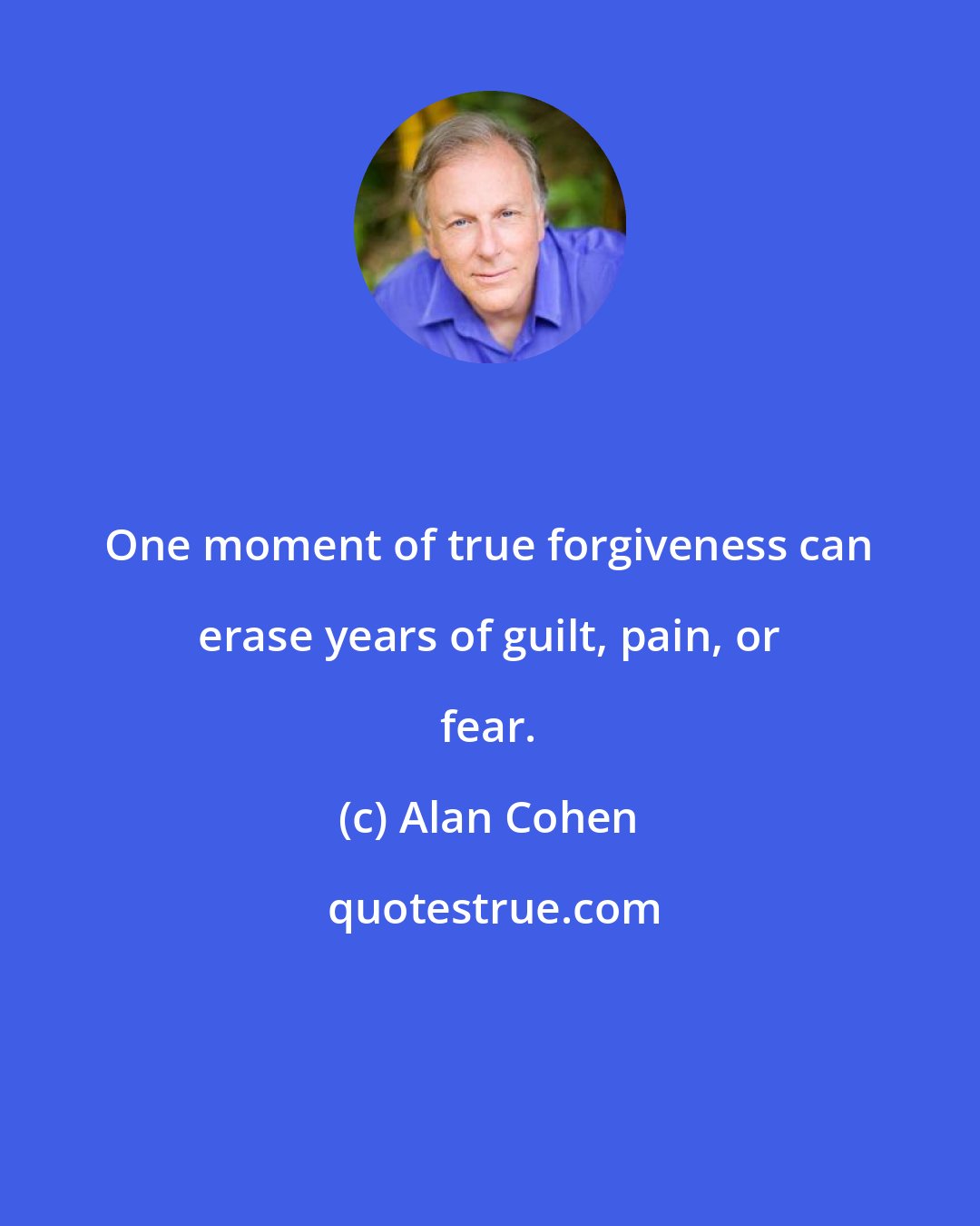 Alan Cohen: One moment of true forgiveness can erase years of guilt, pain, or fear.