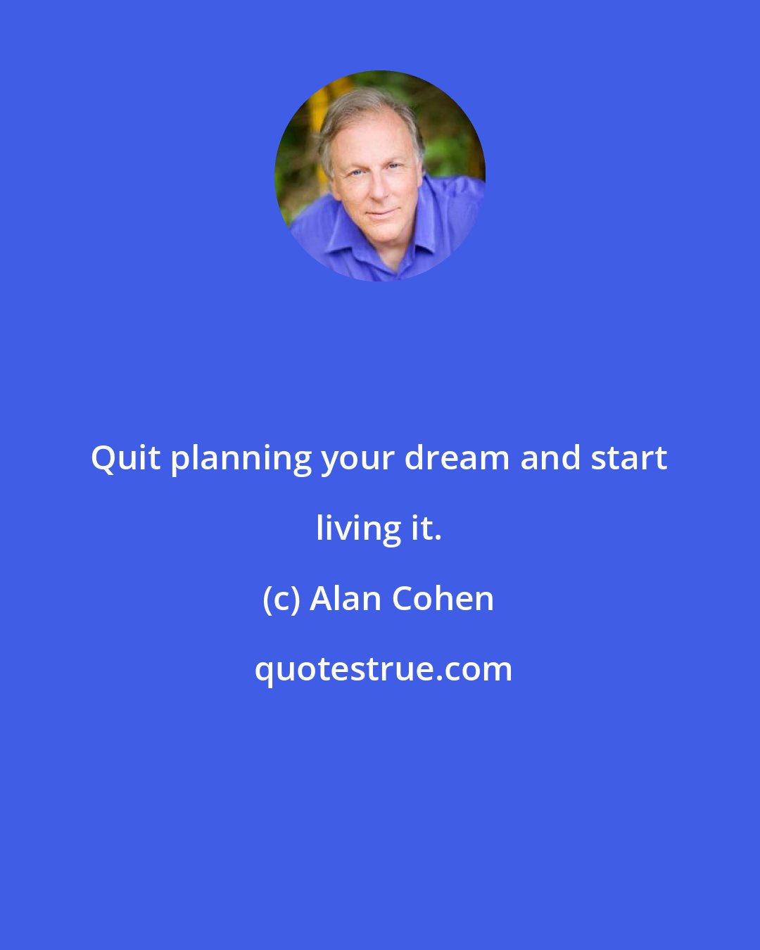 Alan Cohen: Quit planning your dream and start living it.