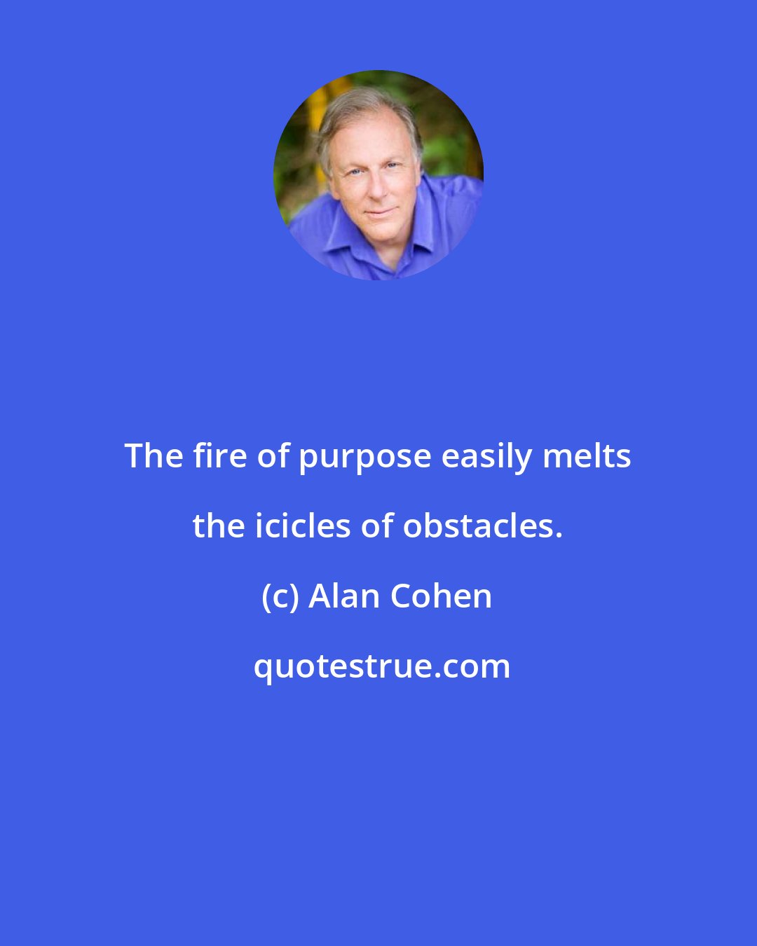 Alan Cohen: The fire of purpose easily melts the icicles of obstacles.