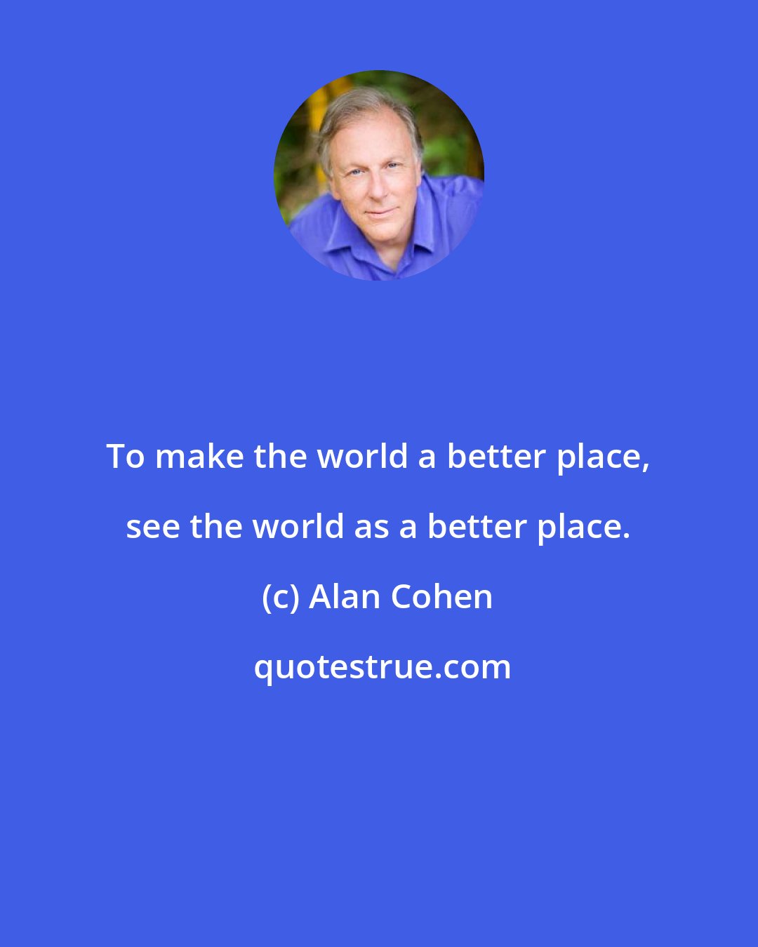 Alan Cohen: To make the world a better place, see the world as a better place.