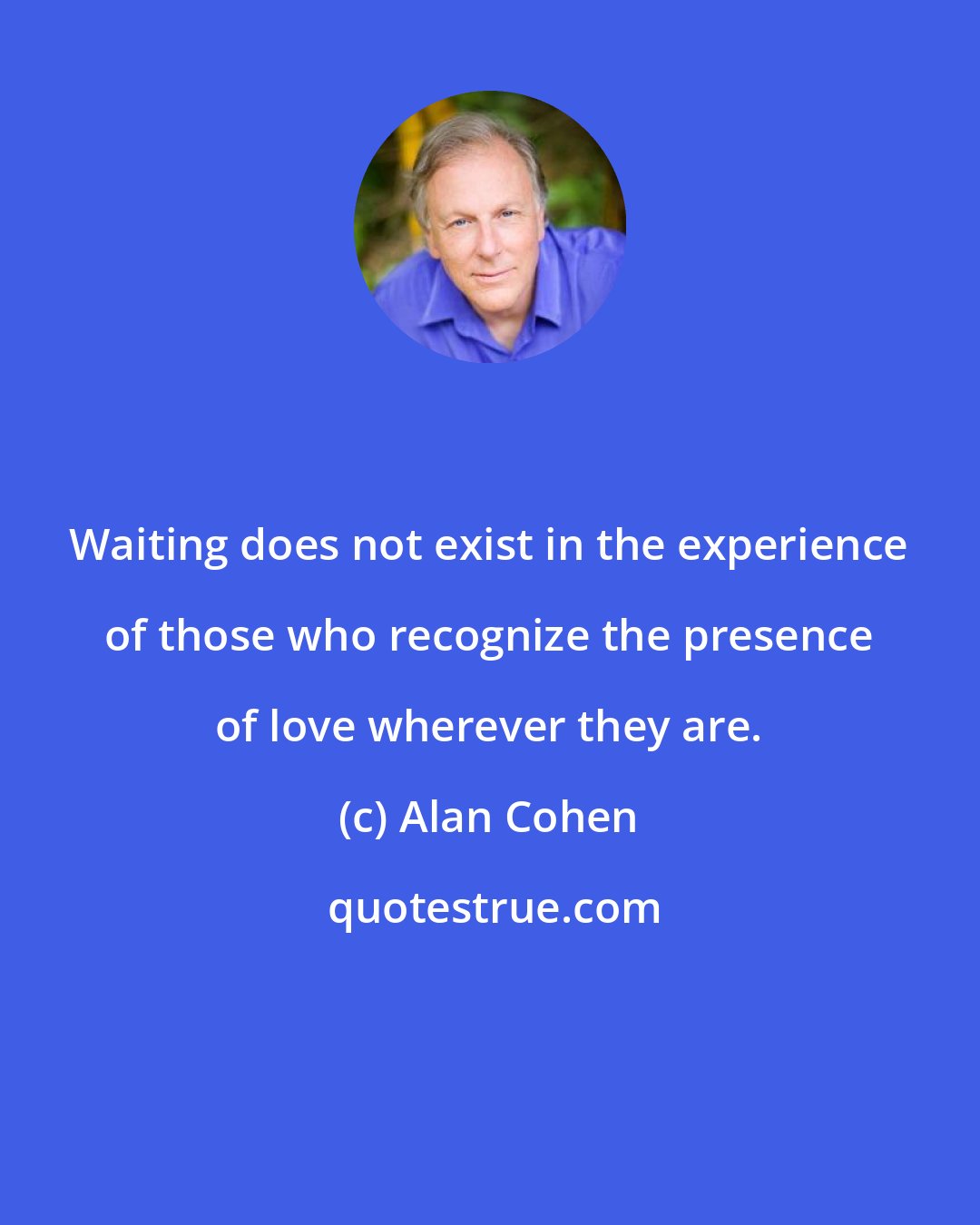 Alan Cohen: Waiting does not exist in the experience of those who recognize the presence of love wherever they are.