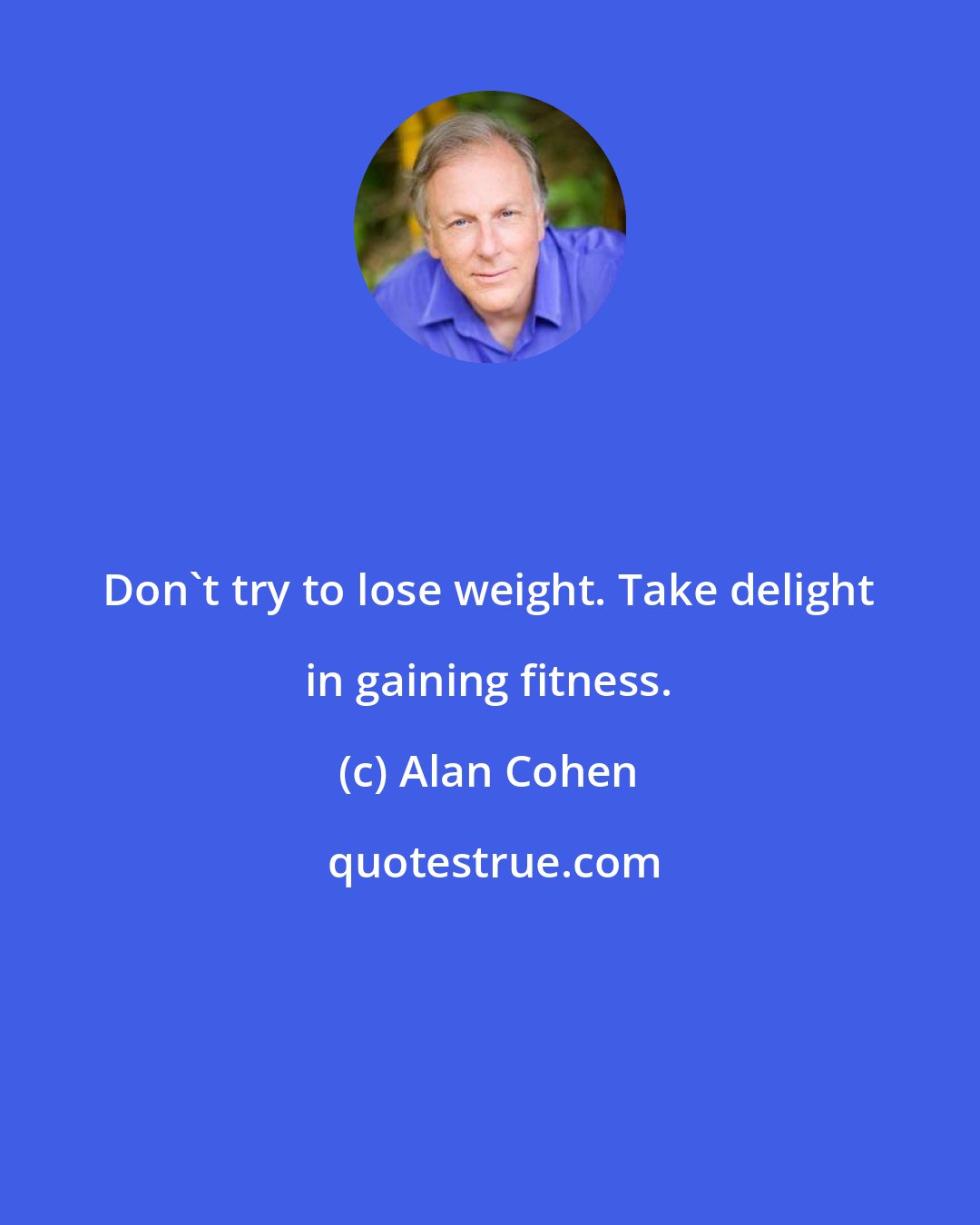 Alan Cohen: Don't try to lose weight. Take delight in gaining fitness.