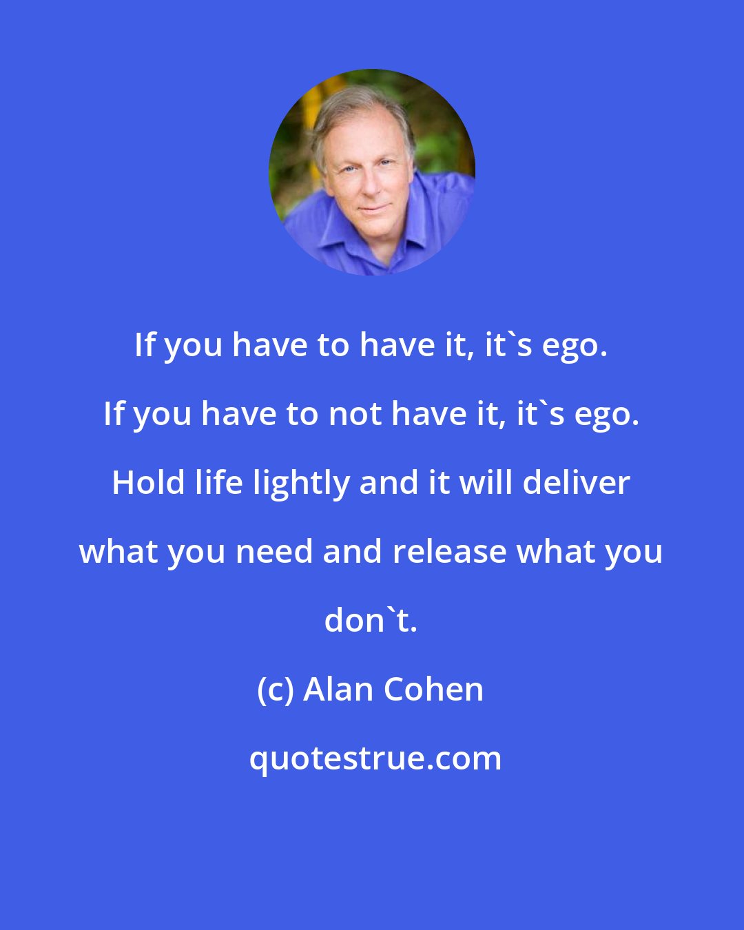 Alan Cohen: If you have to have it, it's ego. If you have to not have it, it's ego. Hold life lightly and it will deliver what you need and release what you don't.