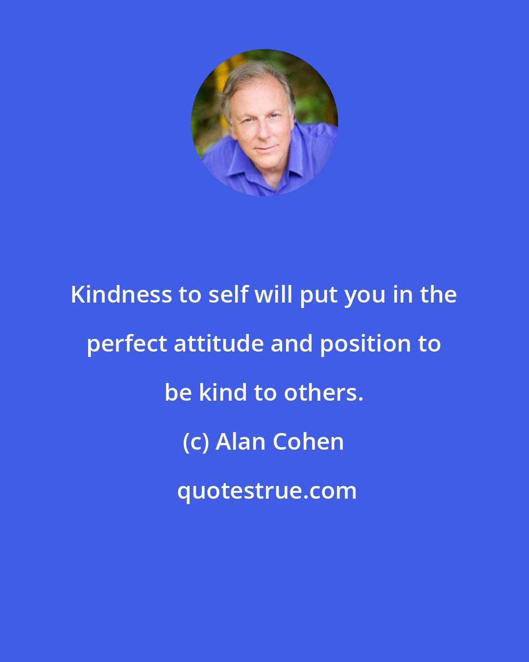 Alan Cohen: Kindness to self will put you in the perfect attitude and position to be kind to others.
