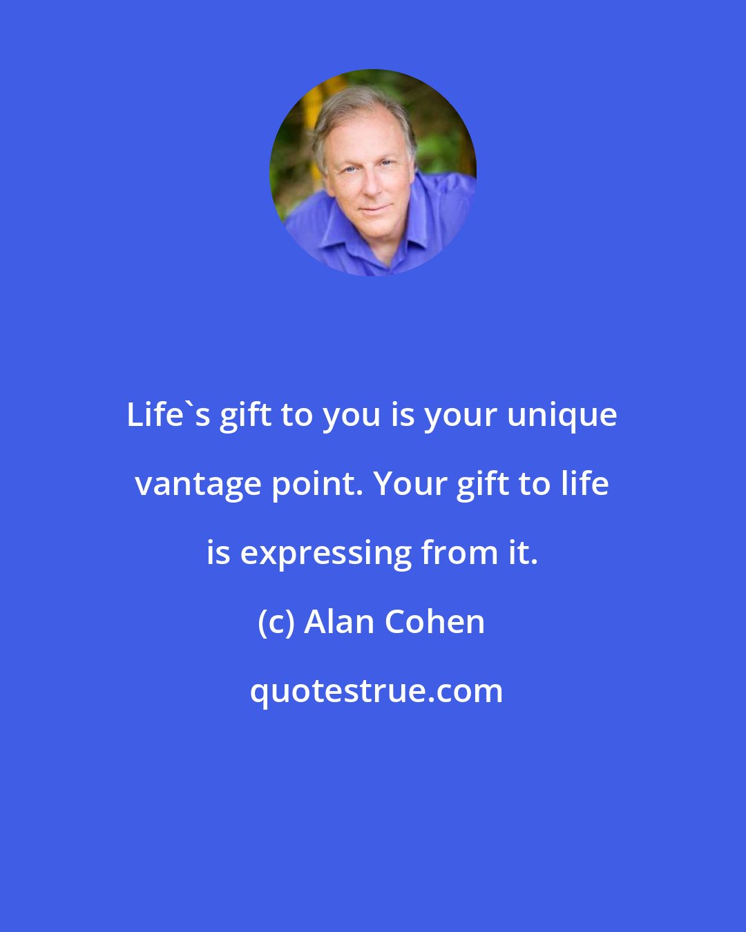 Alan Cohen: Life's gift to you is your unique vantage point. Your gift to life is expressing from it.