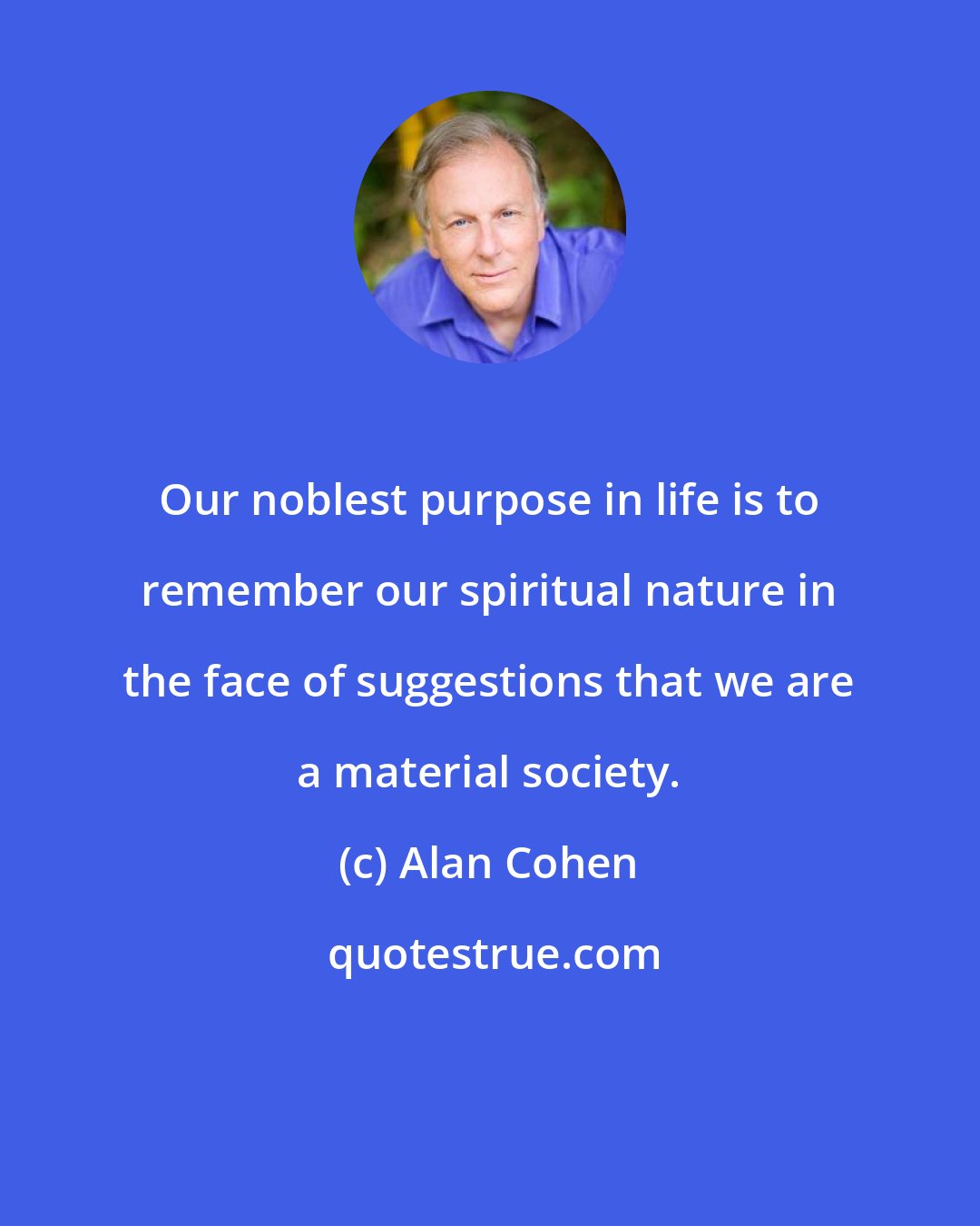 Alan Cohen: Our noblest purpose in life is to remember our spiritual nature in the face of suggestions that we are a material society.