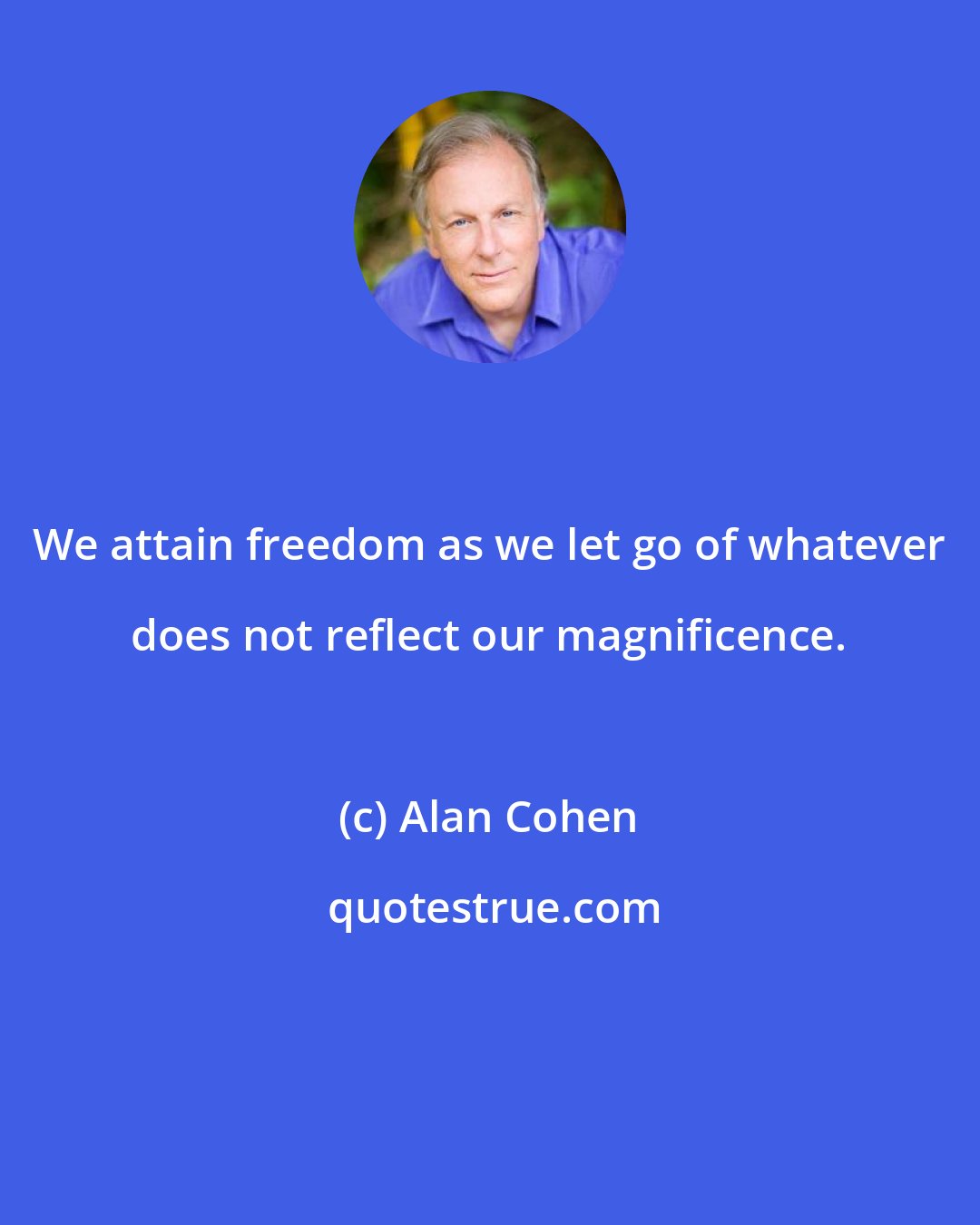 Alan Cohen: We attain freedom as we let go of whatever does not reflect our magnificence.