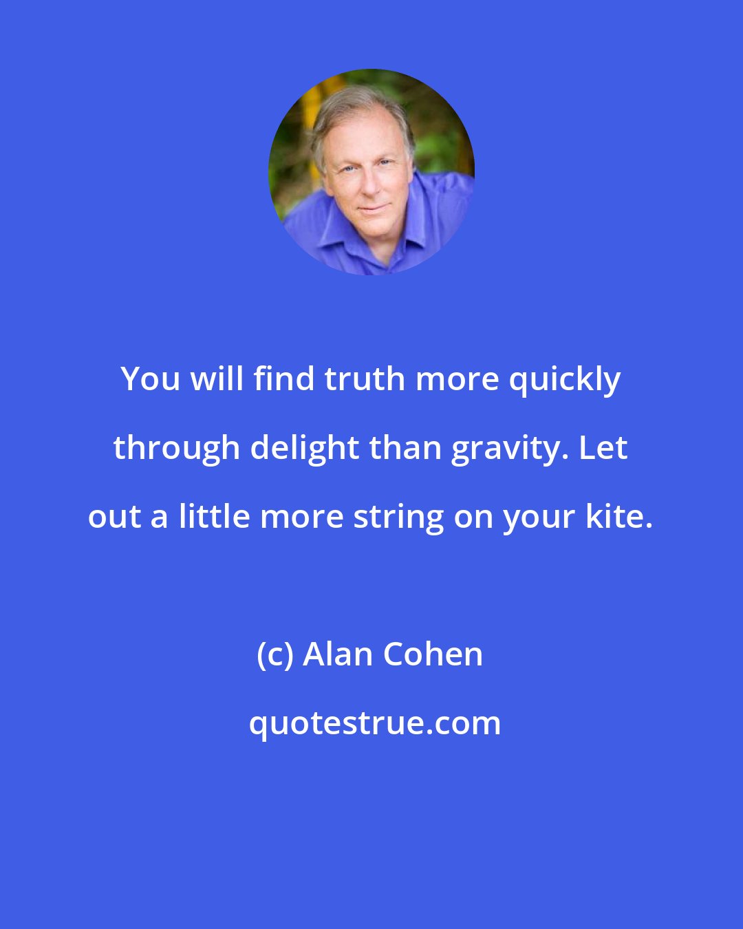 Alan Cohen: You will find truth more quickly through delight than gravity. Let out a little more string on your kite.