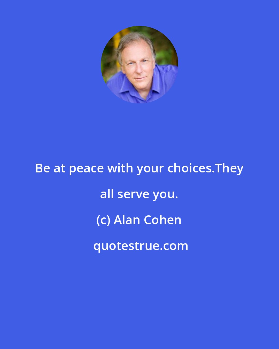 Alan Cohen: Be at peace with your choices.They all serve you.
