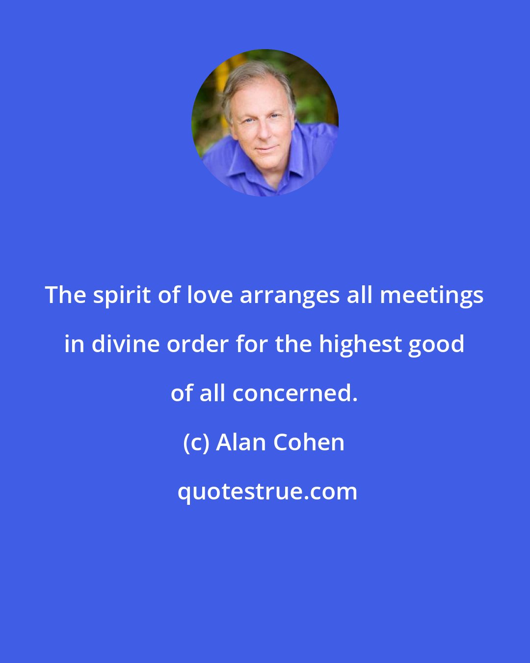 Alan Cohen: The spirit of love arranges all meetings in divine order for the highest good of all concerned.