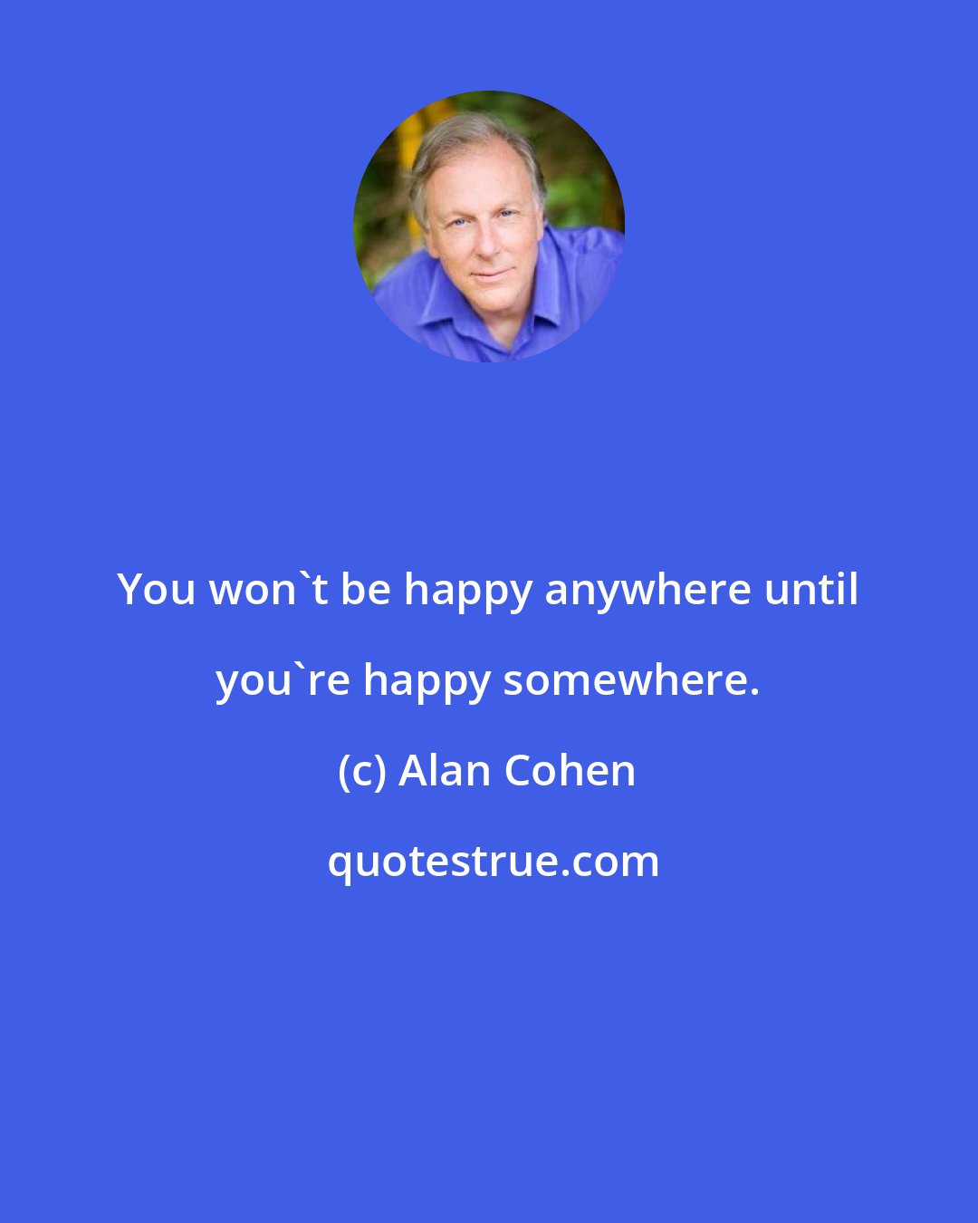 Alan Cohen: You won't be happy anywhere until you're happy somewhere.