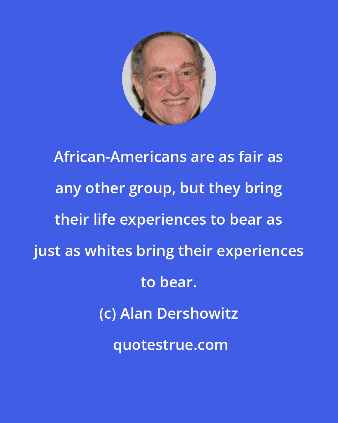 Alan Dershowitz: African-Americans are as fair as any other group, but they bring their life experiences to bear as just as whites bring their experiences to bear.