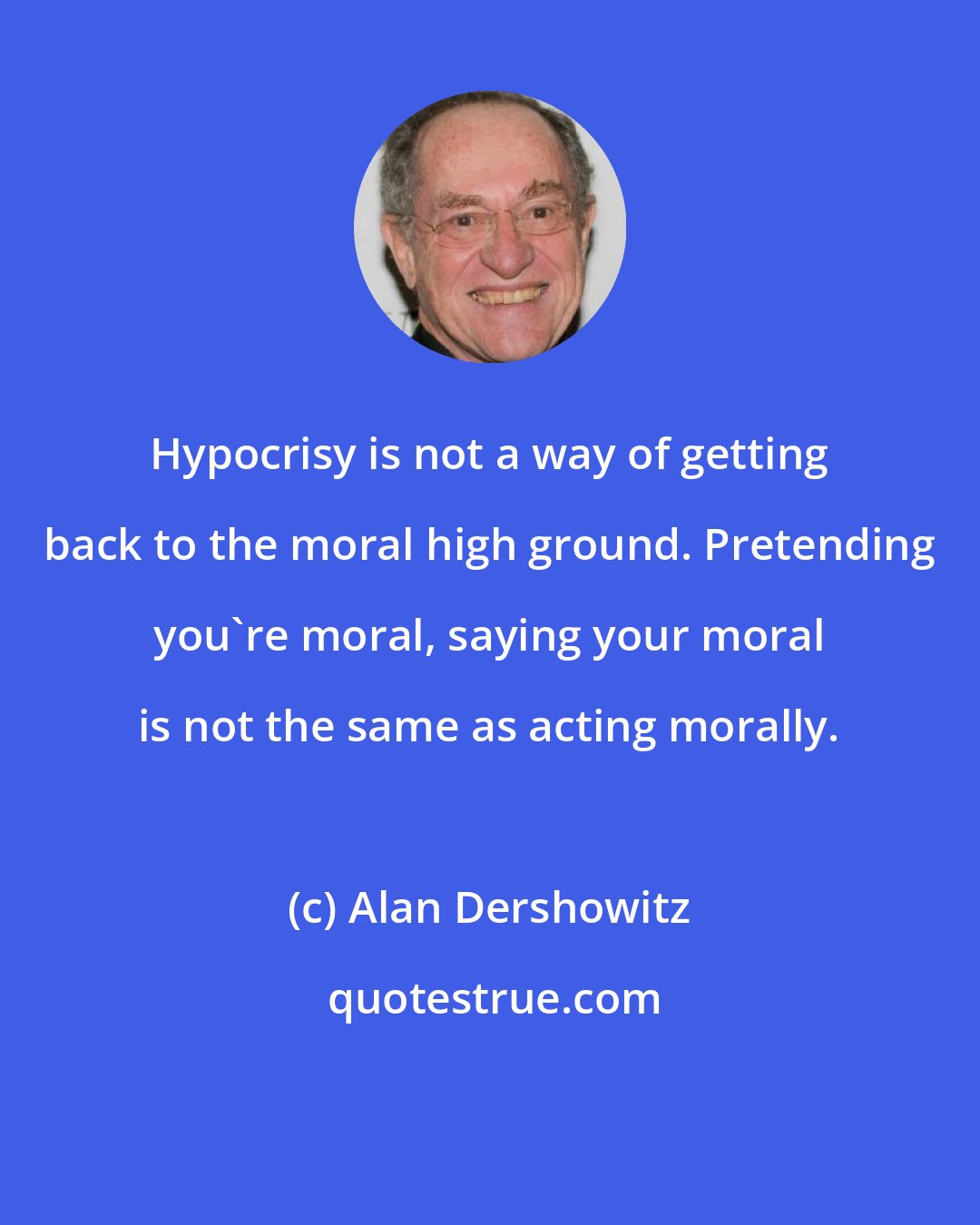 Alan Dershowitz: Hypocrisy is not a way of getting back to the moral high ground. Pretending you're moral, saying your moral is not the same as acting morally.