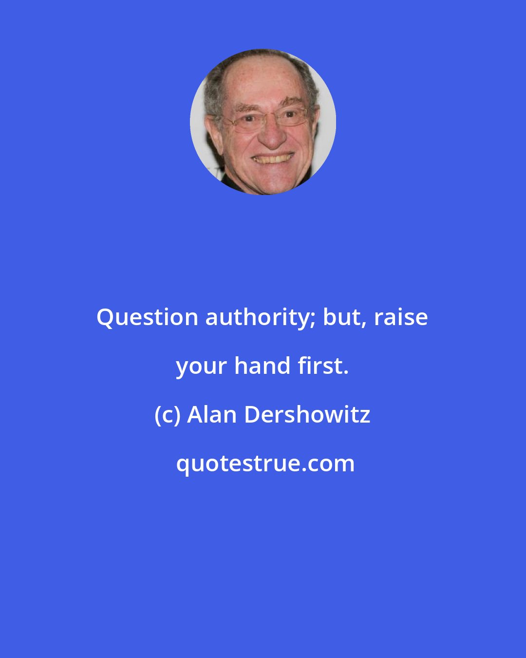 Alan Dershowitz: Question authority; but, raise your hand first.