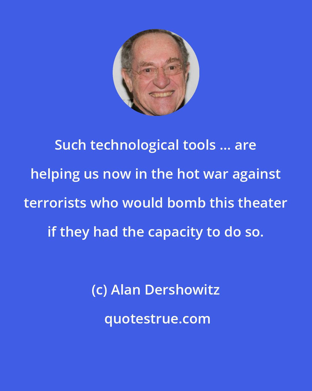 Alan Dershowitz: Such technological tools ... are helping us now in the hot war against terrorists who would bomb this theater if they had the capacity to do so.