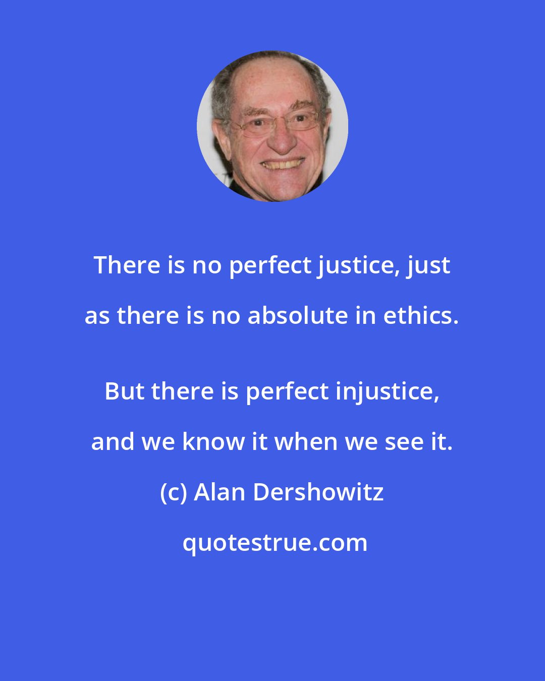 Alan Dershowitz: There is no perfect justice, just as there is no absolute in ethics. 
 But there is perfect injustice, and we know it when we see it.