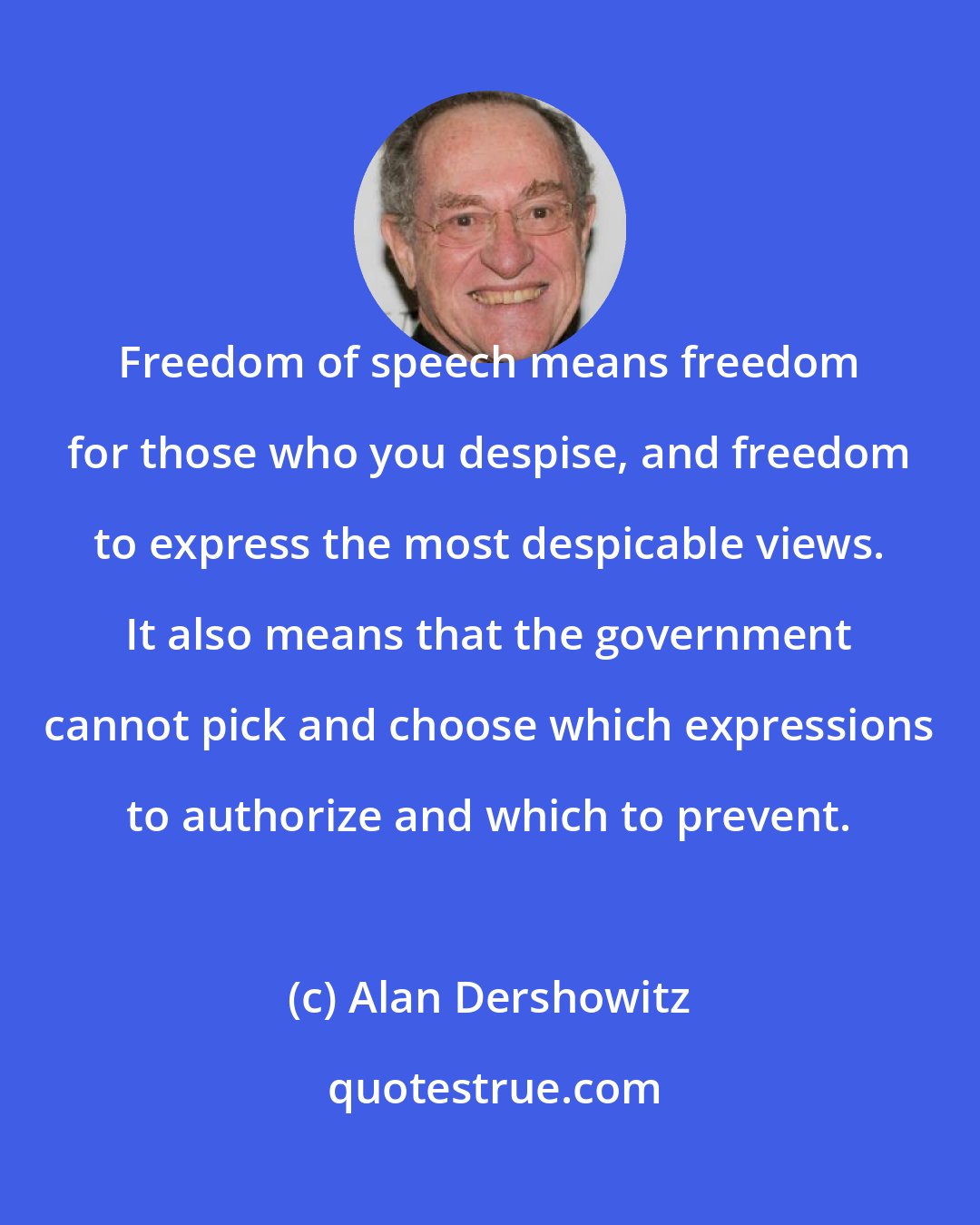 Alan Dershowitz: Freedom of speech means freedom for those who you despise, and freedom to express the most despicable views. It also means that the government cannot pick and choose which expressions to authorize and which to prevent.