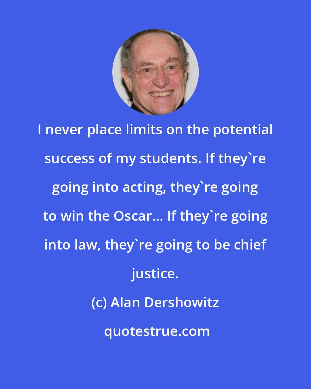 Alan Dershowitz: I never place limits on the potential success of my students. If they're going into acting, they're going to win the Oscar... If they're going into law, they're going to be chief justice.