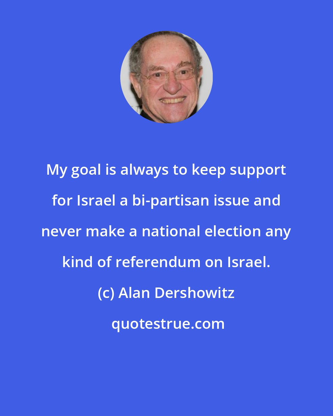 Alan Dershowitz: My goal is always to keep support for Israel a bi-partisan issue and never make a national election any kind of referendum on Israel.