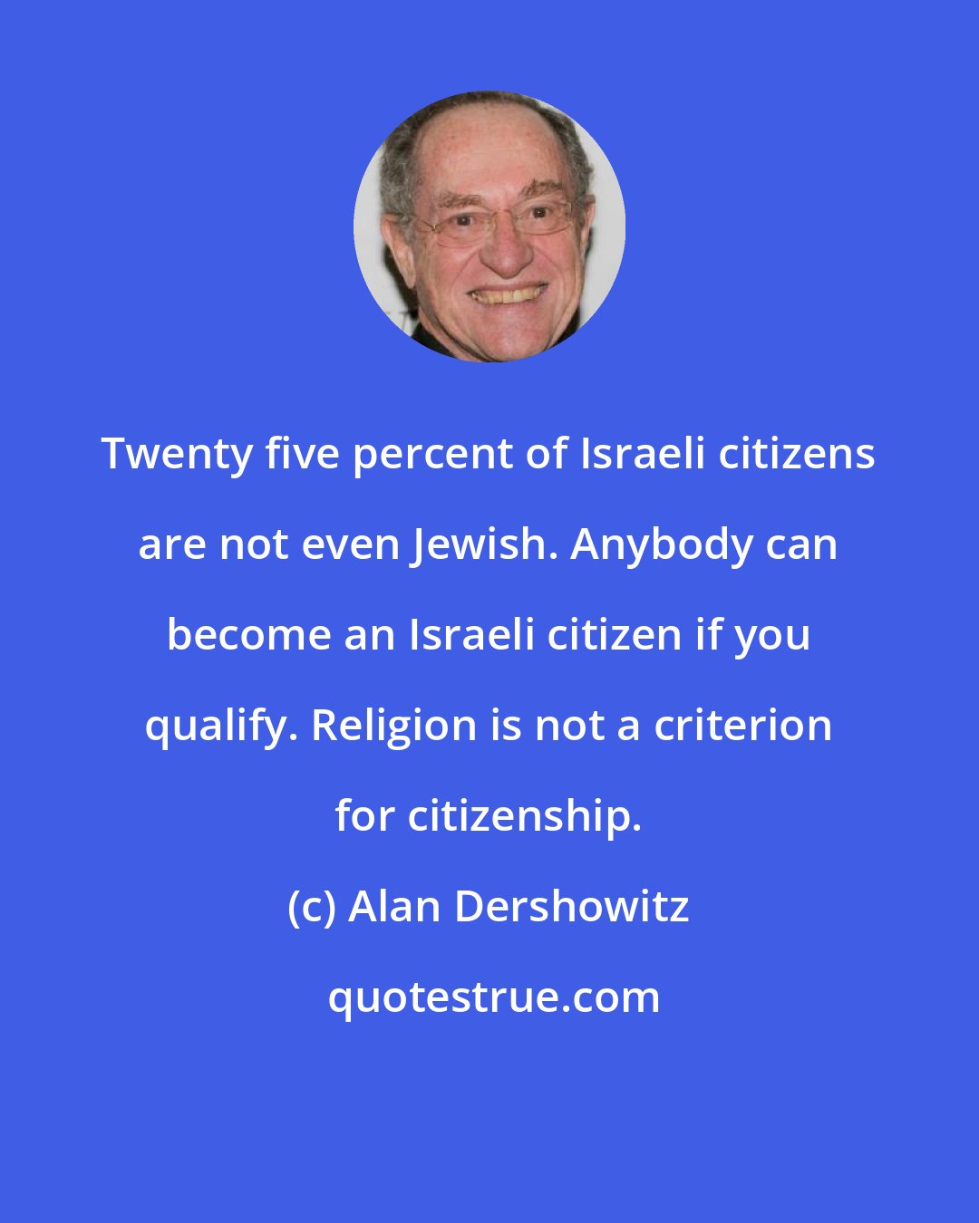 Alan Dershowitz: Twenty five percent of Israeli citizens are not even Jewish. Anybody can become an Israeli citizen if you qualify. Religion is not a criterion for citizenship.