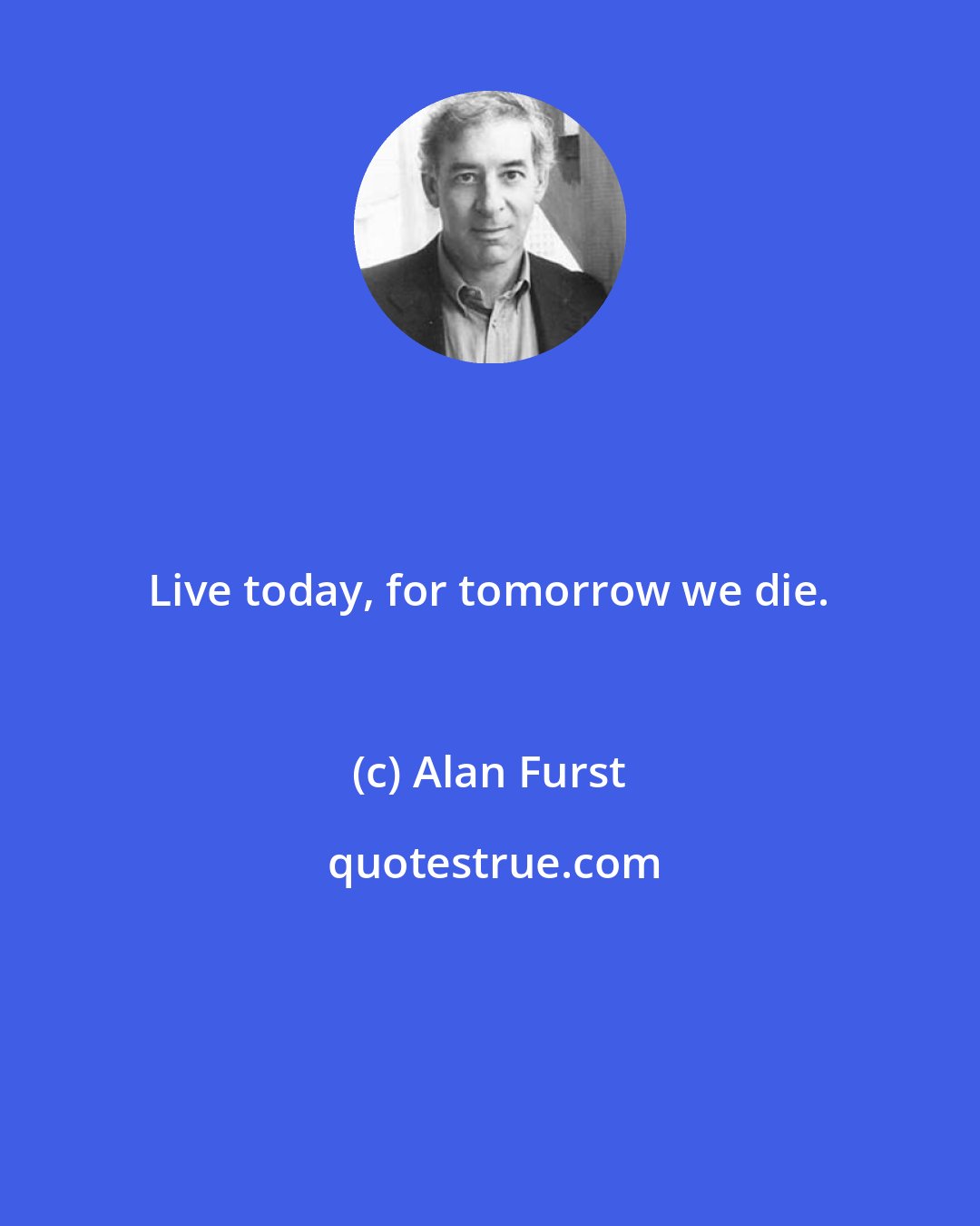 Alan Furst: Live today, for tomorrow we die.