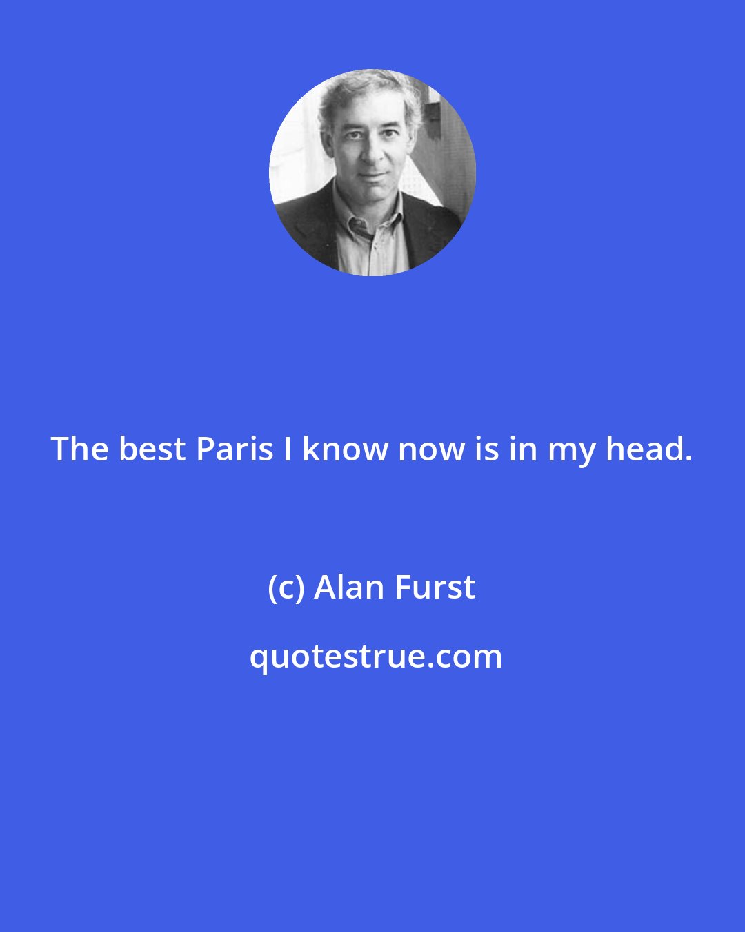 Alan Furst: The best Paris I know now is in my head.