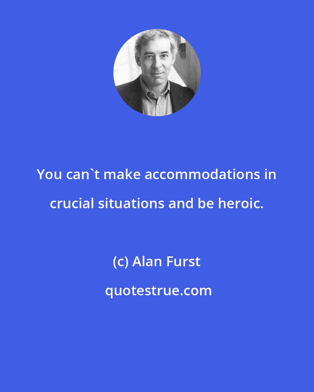 Alan Furst: You can't make accommodations in crucial situations and be heroic.