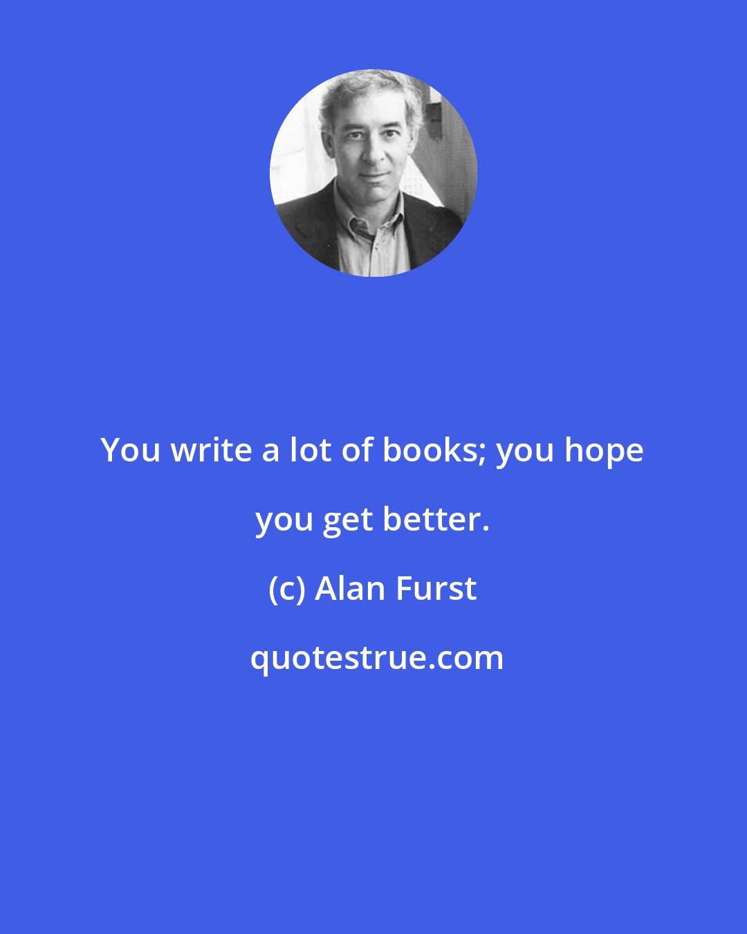 Alan Furst: You write a lot of books; you hope you get better.