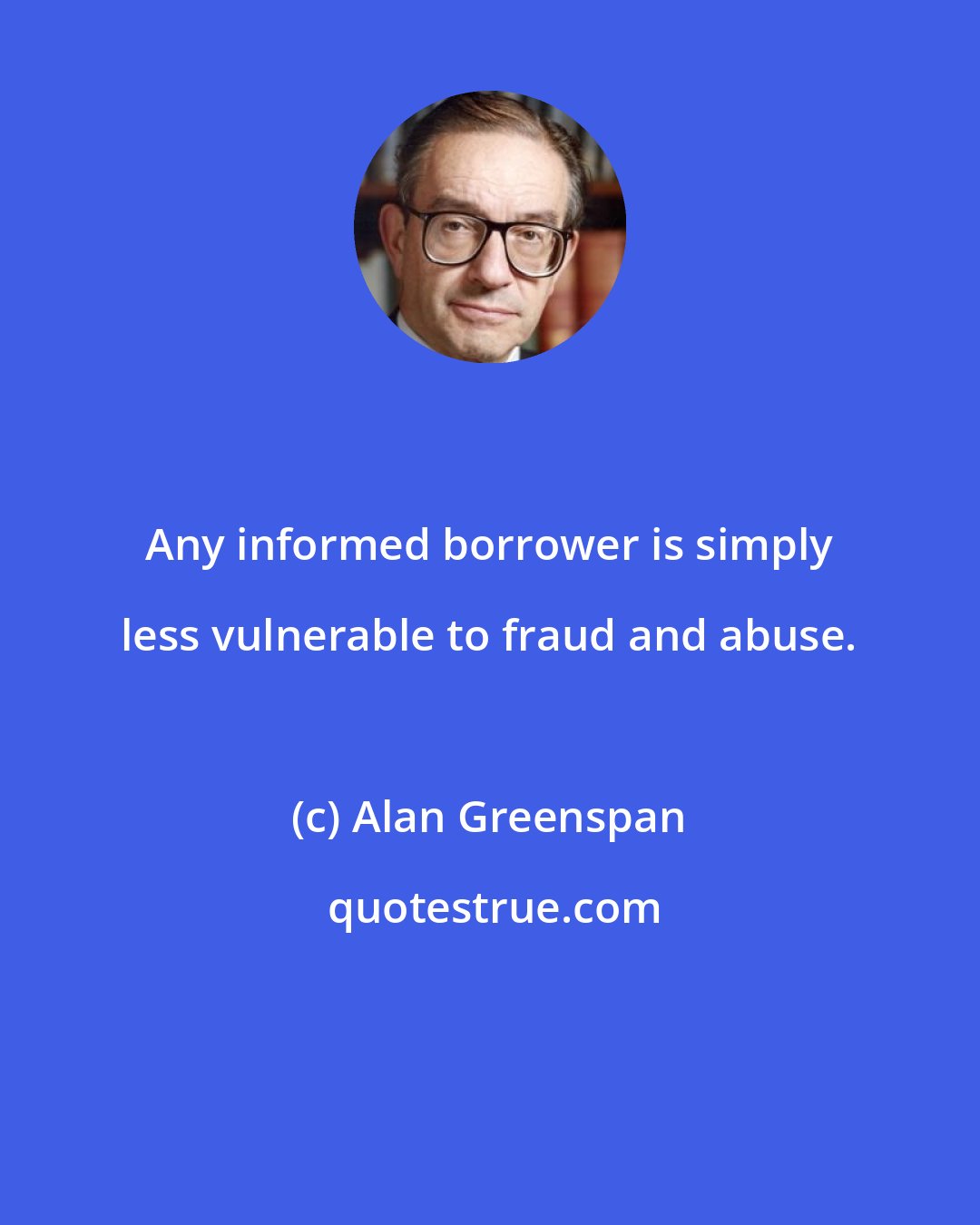 Alan Greenspan: Any informed borrower is simply less vulnerable to fraud and abuse.