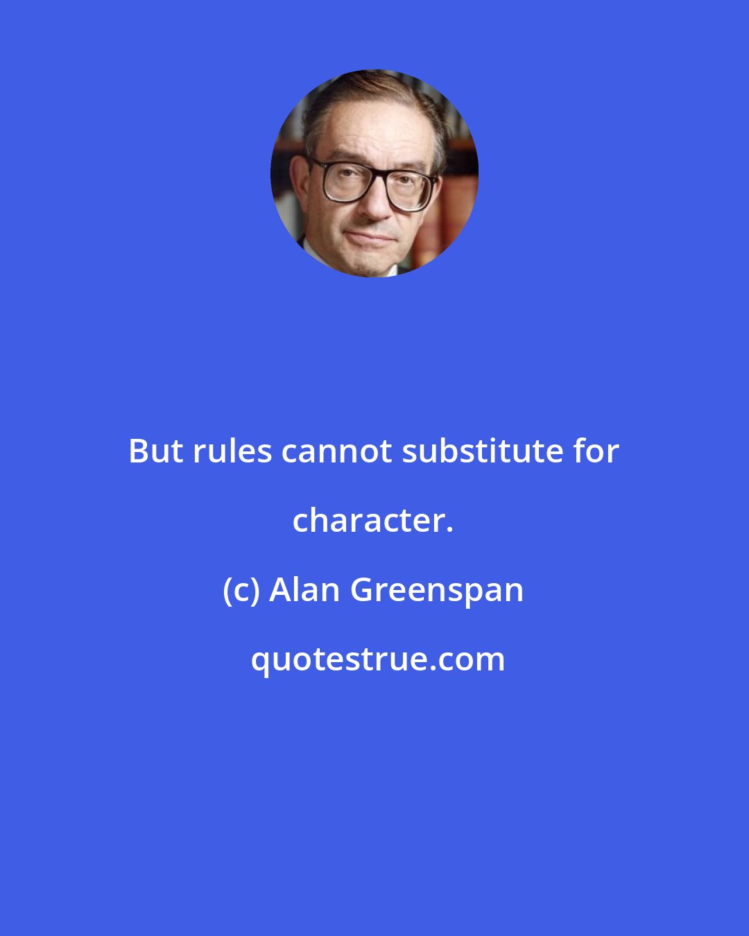 Alan Greenspan: But rules cannot substitute for character.