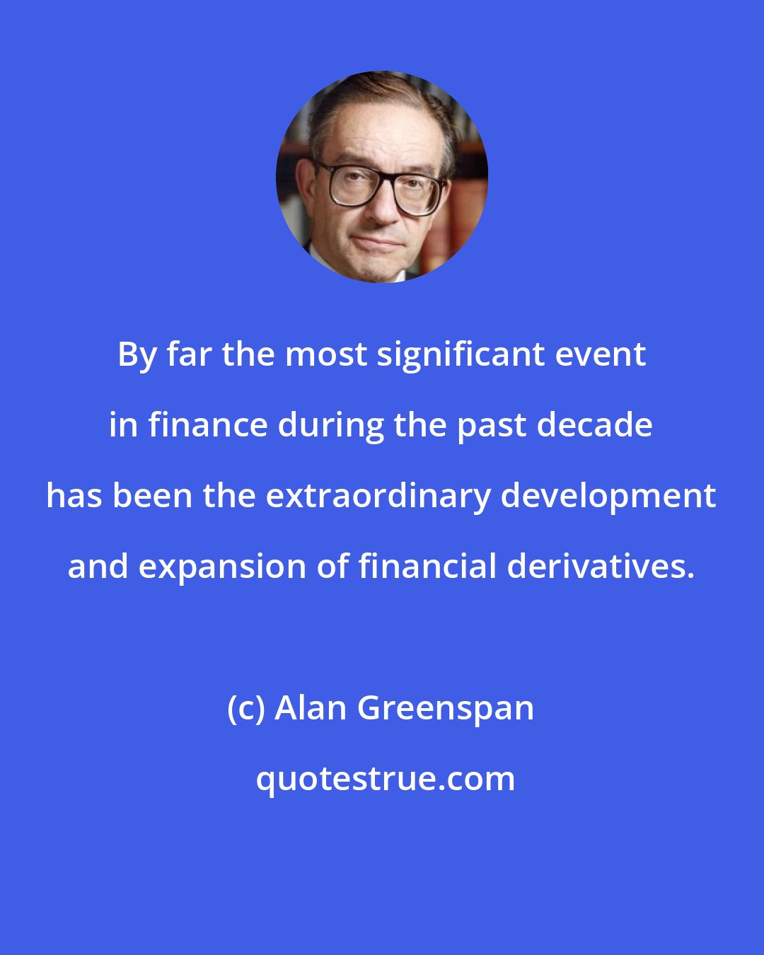 Alan Greenspan: By far the most significant event in finance during the past decade has been the extraordinary development and expansion of financial derivatives.