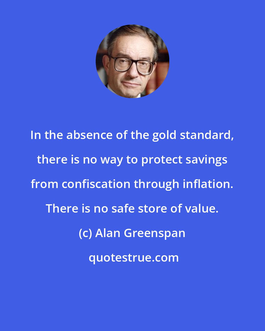 Alan Greenspan: In the absence of the gold standard, there is no way to protect savings from confiscation through inflation. There is no safe store of value.