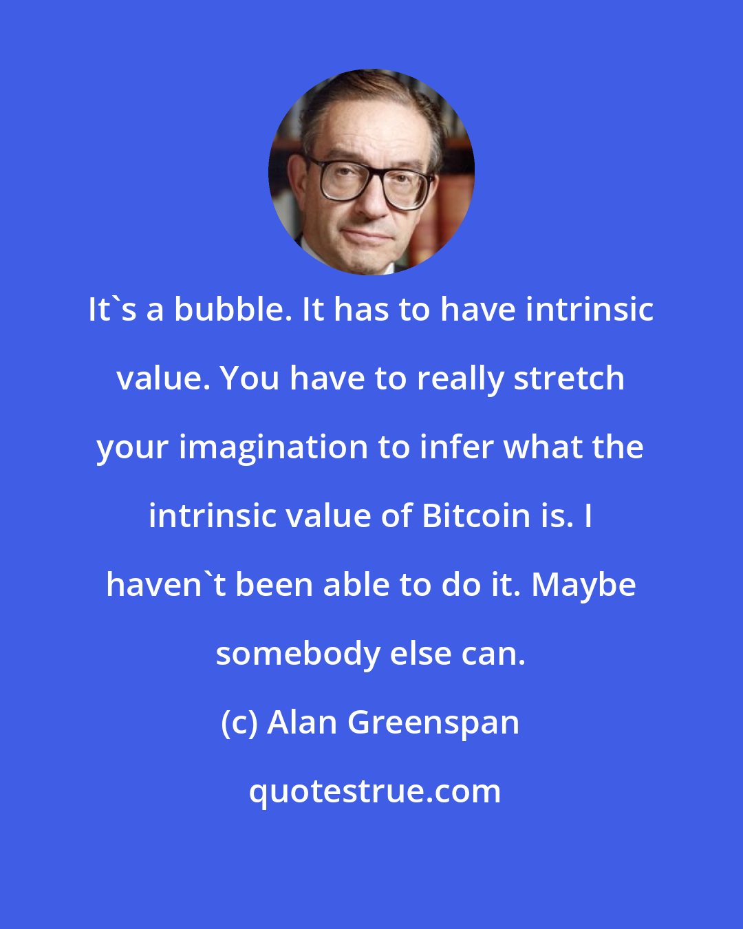 Alan Greenspan: It's a bubble. It has to have intrinsic value. You have to really stretch your imagination to infer what the intrinsic value of Bitcoin is. I haven't been able to do it. Maybe somebody else can.