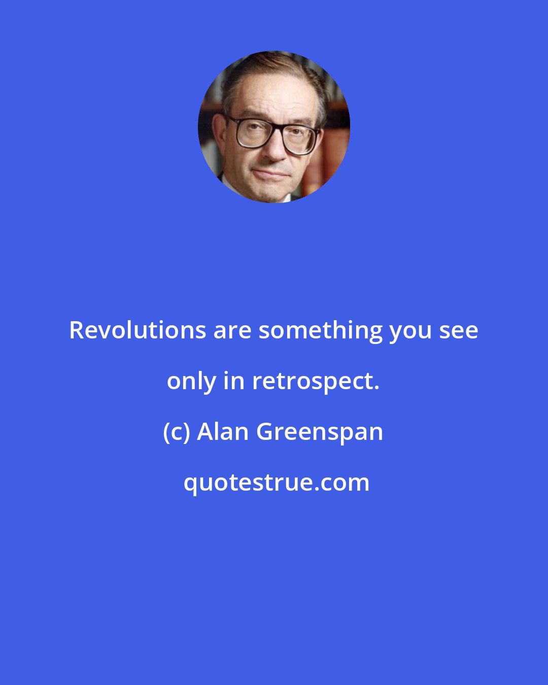 Alan Greenspan: Revolutions are something you see only in retrospect.