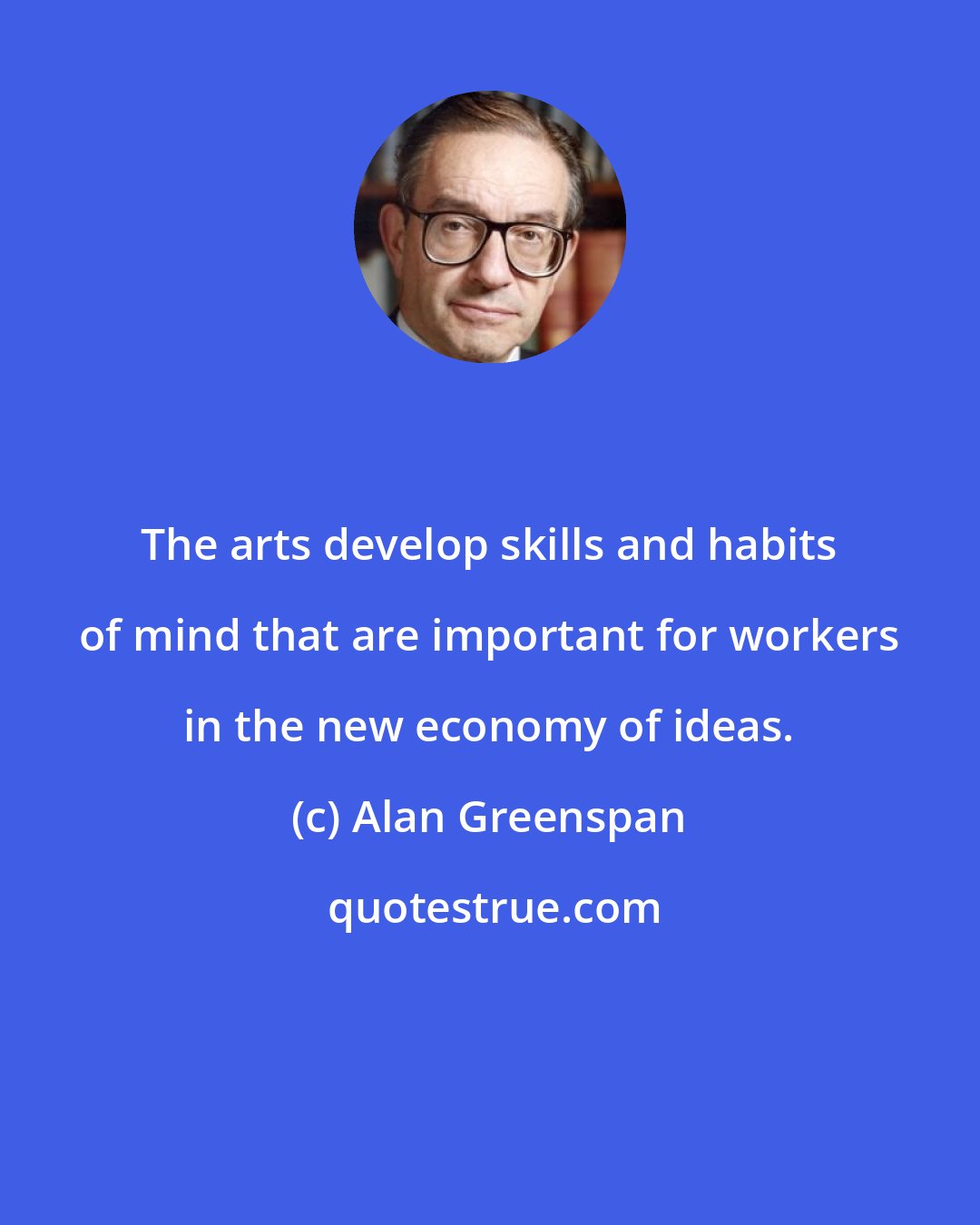 Alan Greenspan: The arts develop skills and habits of mind that are important for workers in the new economy of ideas.