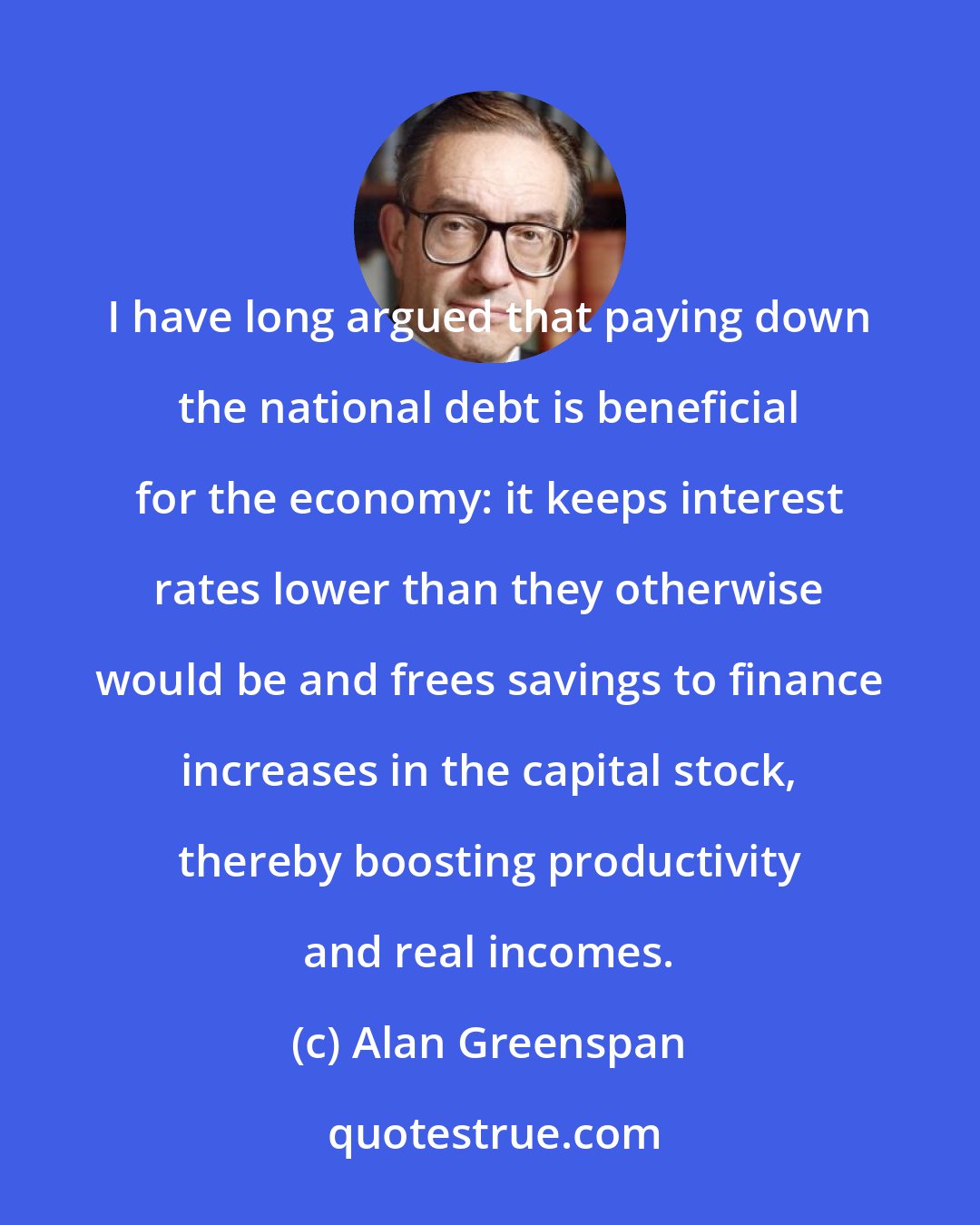 Alan Greenspan: I have long argued that paying down the national debt is beneficial for the economy: it keeps interest rates lower than they otherwise would be and frees savings to finance increases in the capital stock, thereby boosting productivity and real incomes.