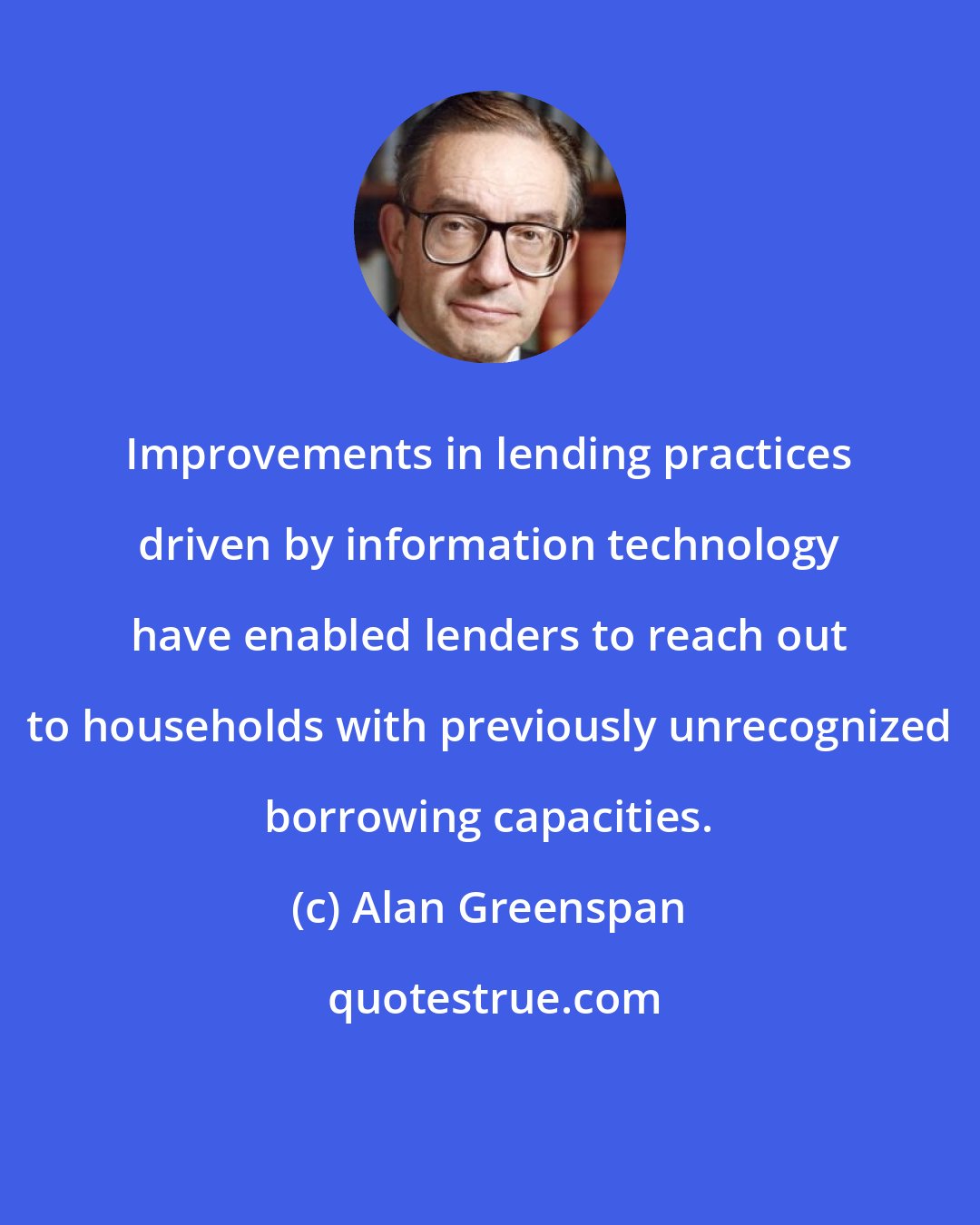 Alan Greenspan: Improvements in lending practices driven by information technology have enabled lenders to reach out to households with previously unrecognized borrowing capacities.