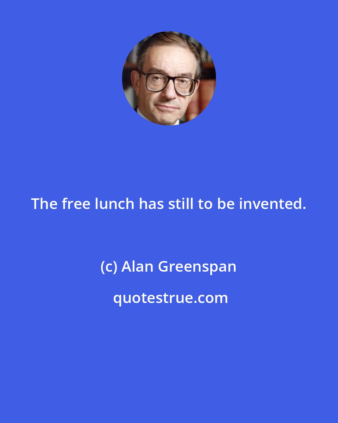 Alan Greenspan: The free lunch has still to be invented.