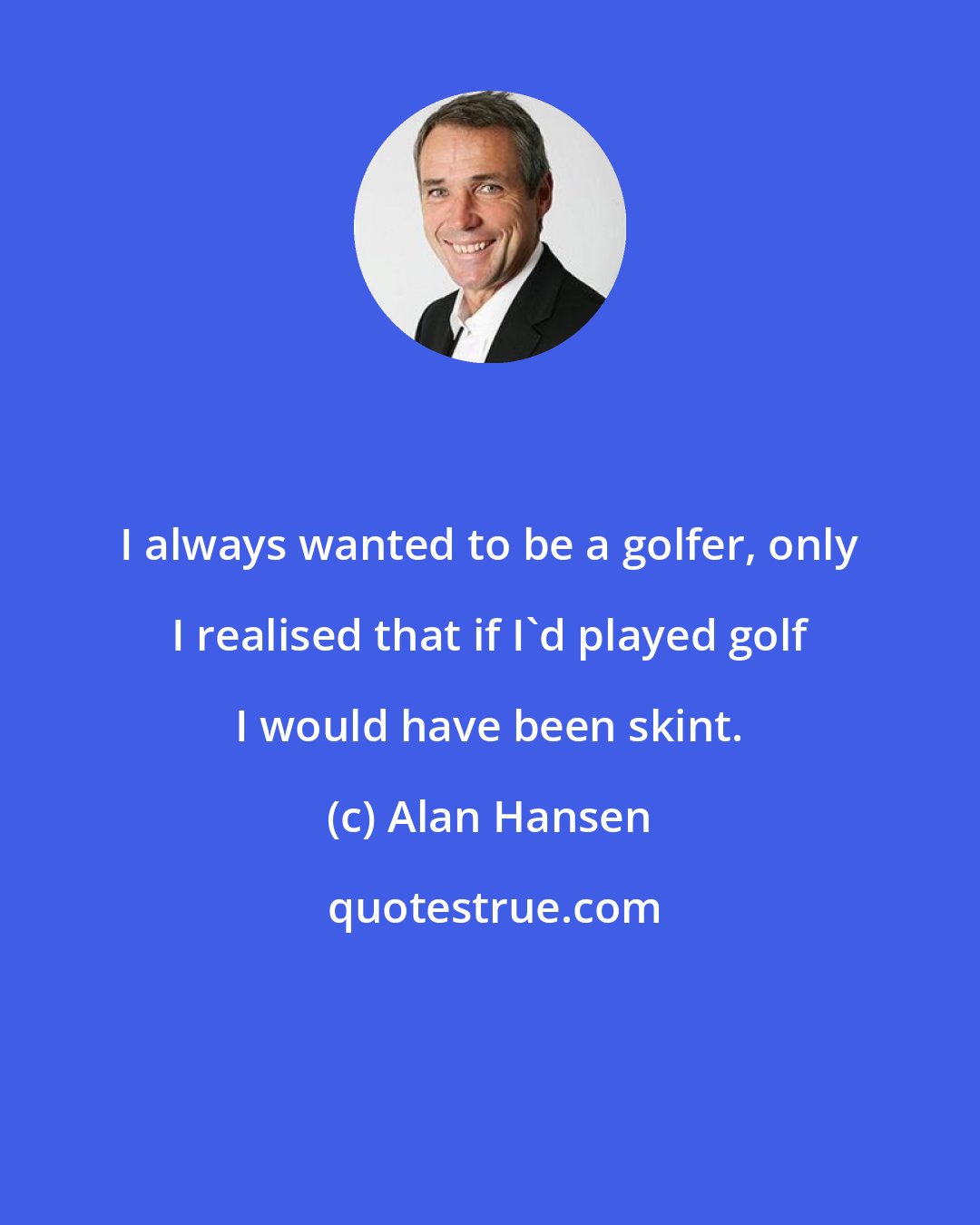 Alan Hansen: I always wanted to be a golfer, only I realised that if I'd played golf I would have been skint.