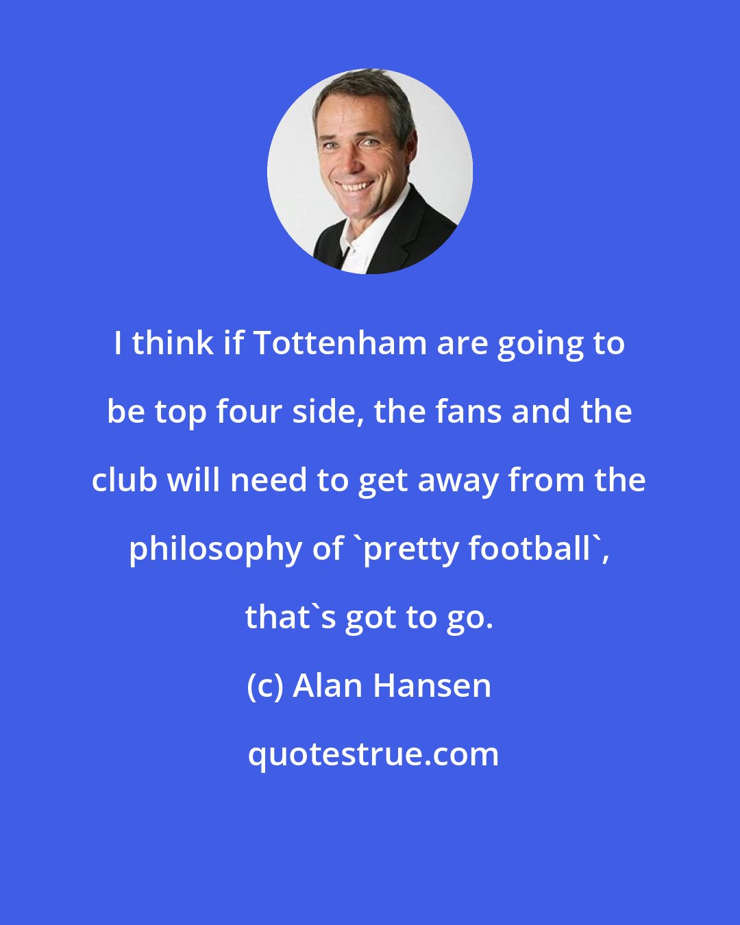 Alan Hansen: I think if Tottenham are going to be top four side, the fans and the club will need to get away from the philosophy of 'pretty football', that's got to go.