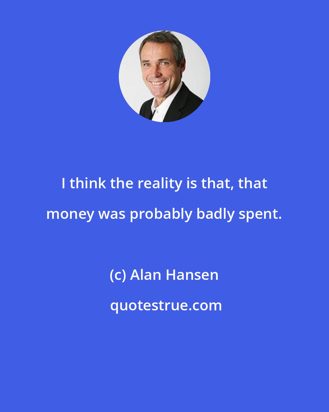 Alan Hansen: I think the reality is that, that money was probably badly spent.