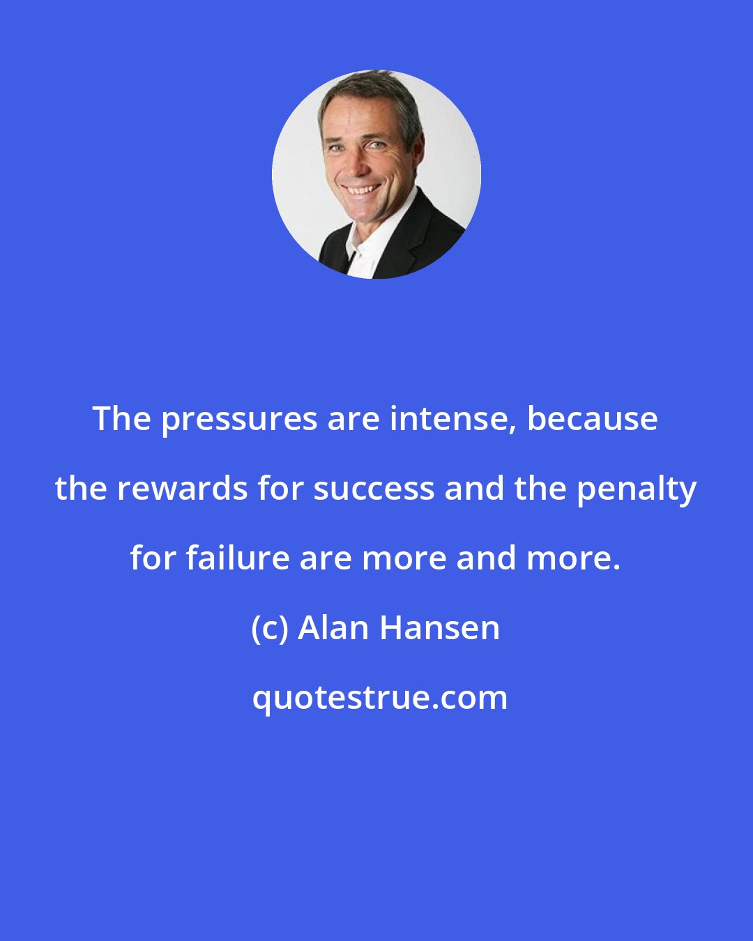 Alan Hansen: The pressures are intense, because the rewards for success and the penalty for failure are more and more.