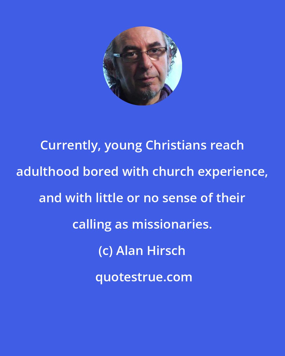 Alan Hirsch: Currently, young Christians reach adulthood bored with church experience, and with little or no sense of their calling as missionaries.