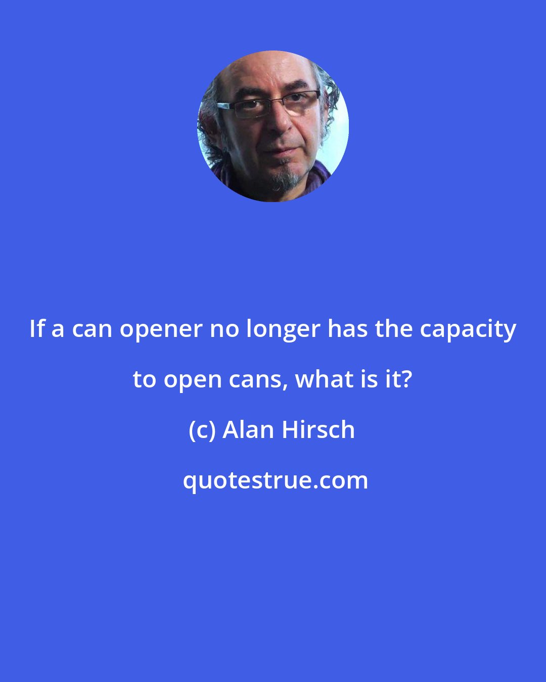 Alan Hirsch: If a can opener no longer has the capacity to open cans, what is it?