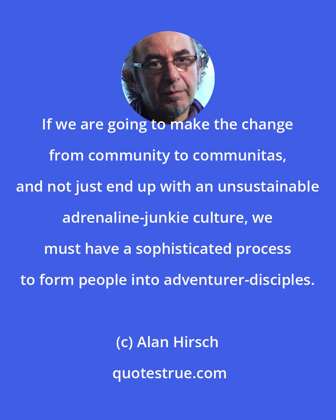Alan Hirsch: If we are going to make the change from community to communitas, and not just end up with an unsustainable adrenaline-junkie culture, we must have a sophisticated process to form people into adventurer-disciples.