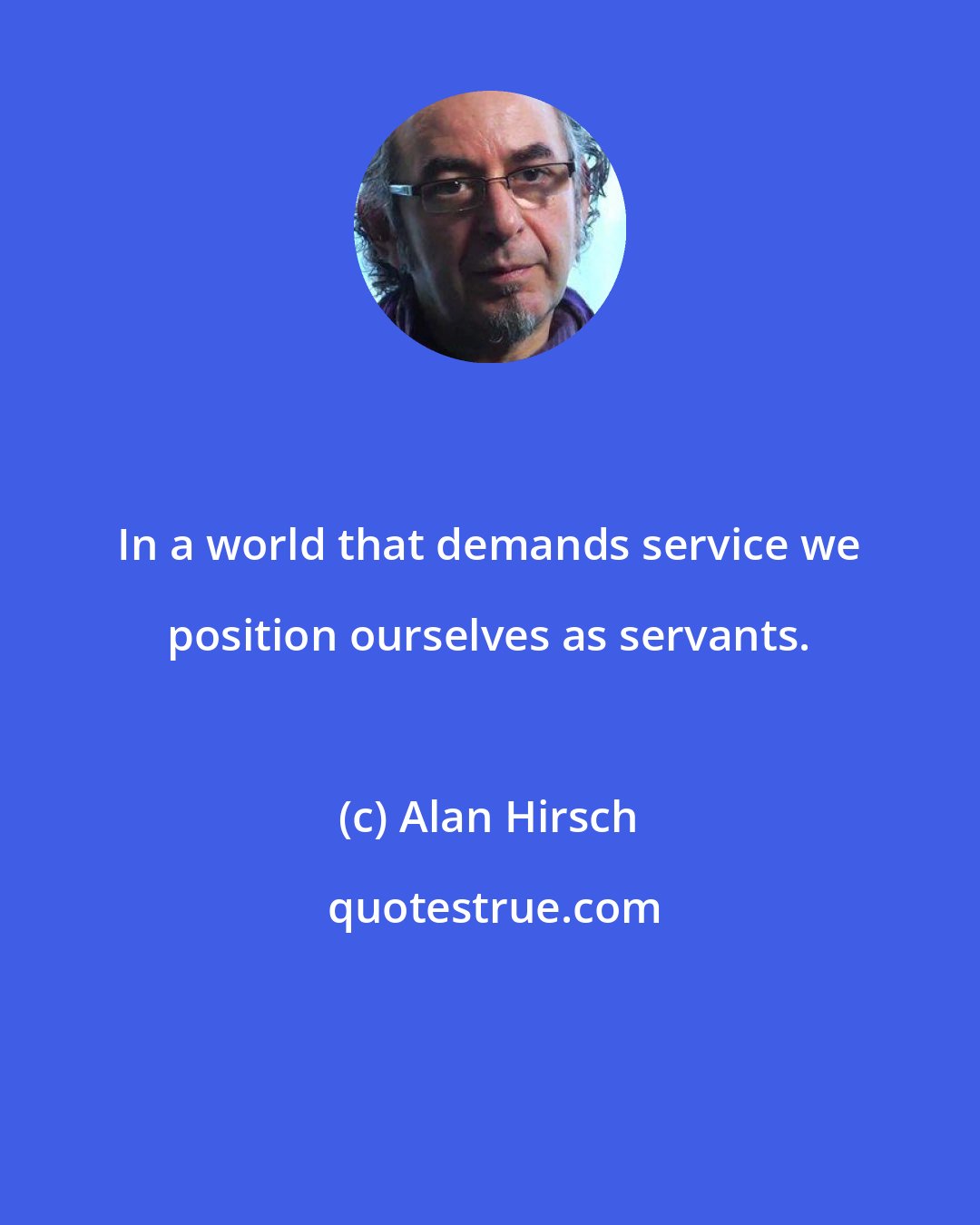 Alan Hirsch: In a world that demands service we position ourselves as servants.