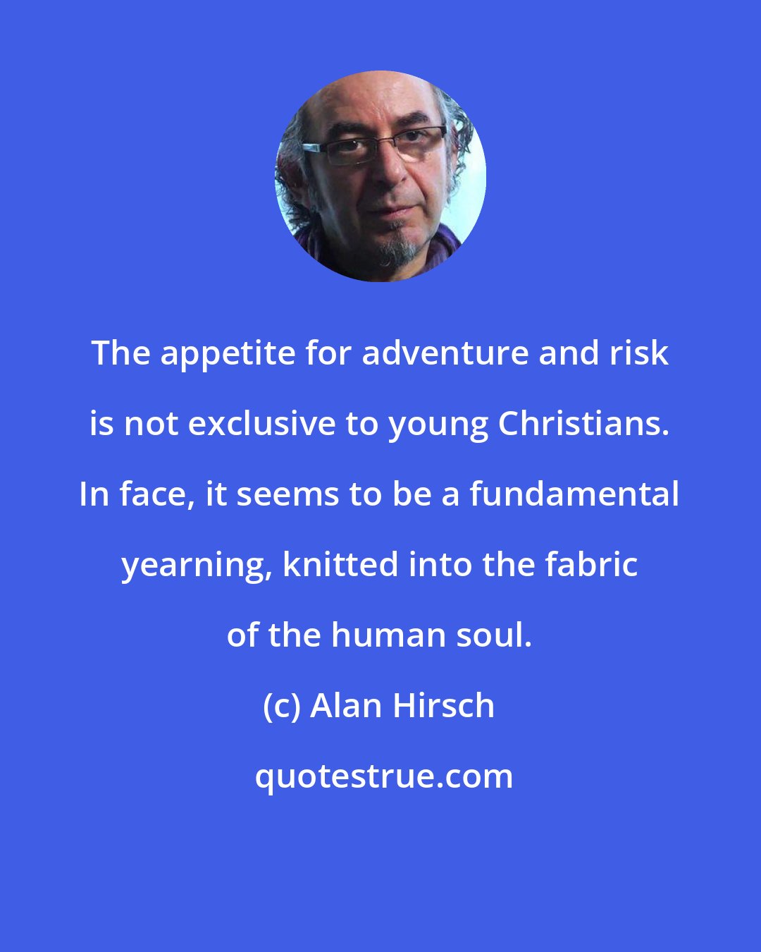 Alan Hirsch: The appetite for adventure and risk is not exclusive to young Christians. In face, it seems to be a fundamental yearning, knitted into the fabric of the human soul.