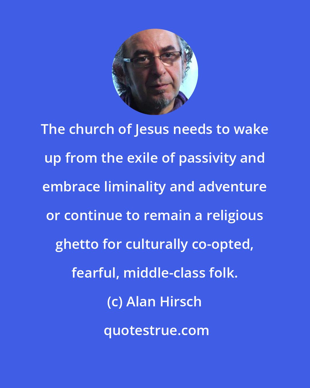 Alan Hirsch: The church of Jesus needs to wake up from the exile of passivity and embrace liminality and adventure or continue to remain a religious ghetto for culturally co-opted, fearful, middle-class folk.